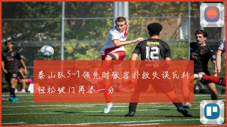 泰山队5-1领先时张岩扑救失误瓦科轻松破门再添一分