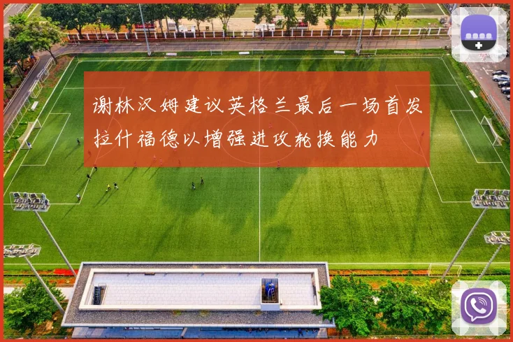 谢林汉姆建议英格兰最后一场首发拉什福德以增强进攻轮换能力