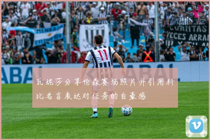 瓦妮莎分享伦森赛场照片并引用科比名言表达对任务的自豪感