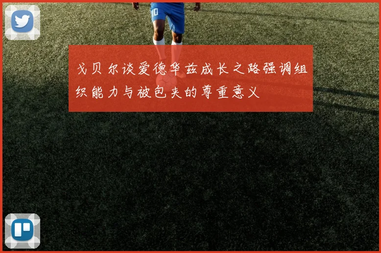戈贝尔谈爱德华兹成长之路强调组织能力与被包夹的尊重意义