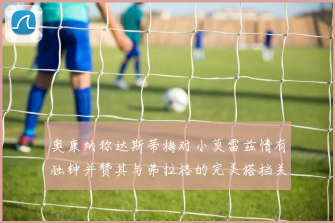 奥康纳称达斯蒂梅对小莫雷兹情有独钟并赞其与弗拉格的完美搭档关系