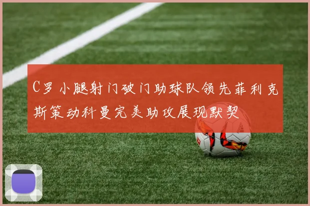 C罗小腿射门破门助球队领先菲利克斯策动科曼完美助攻展现默契