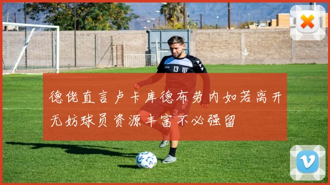 德佬直言卢卡库德布劳内如若离开无妨球员资源丰富不必强留