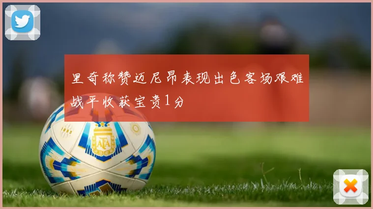 里奇称赞迈尼昂表现出色客场艰难战平收获宝贵1分