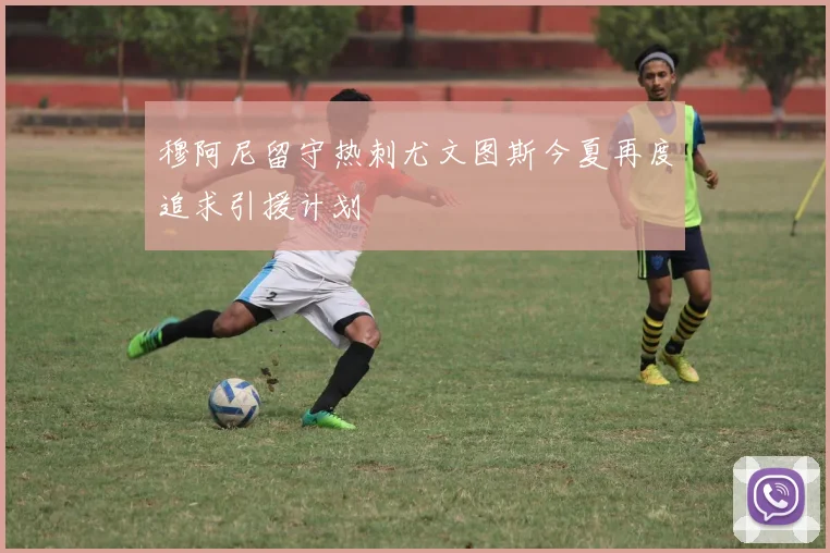 穆阿尼留守热刺尤文图斯今夏再度追求引援计划