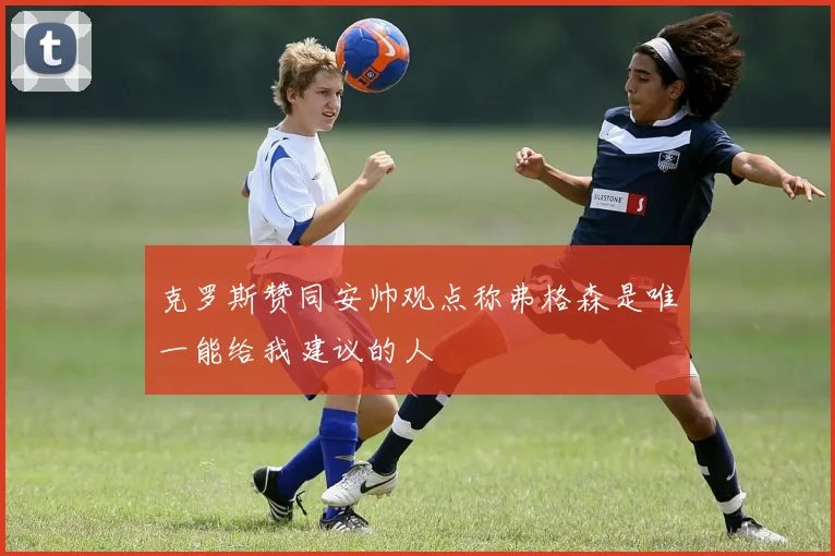 克罗斯赞同安帅观点称弗格森是唯一能给我建议的人