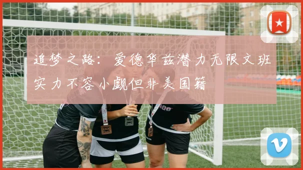 追梦之路：爱德华兹潜力无限文班实力不容小觑但非美国籍