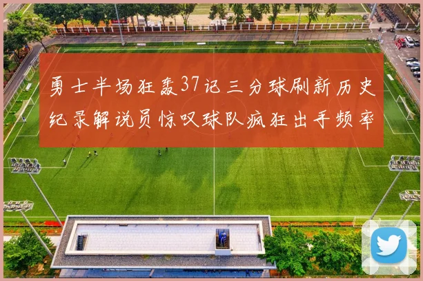 勇士半场狂轰37记三分球刷新历史纪录解说员惊叹球队疯狂出手频率