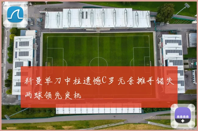 科曼单刀中柱遗憾C罗无奈摊手错失两球领先良机