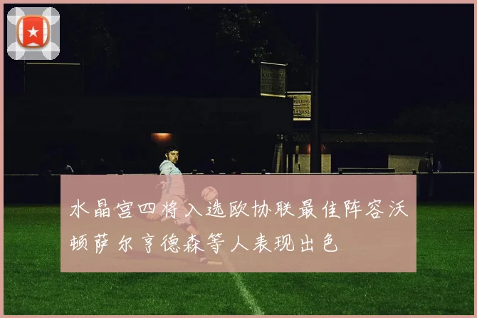 水晶宫四将入选欧协联最佳阵容沃顿萨尔亨德森等人表现出色