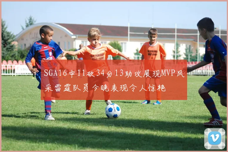 SGA16中11砍34分13助攻展现MVP风采雷霆队员今晚表现令人惊艳