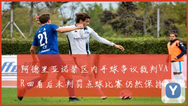 阿德里亚诺禁区内手球争议裁判VAR回看后未判罚点球比赛仍然保持0-0平局
