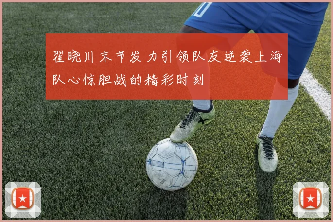 翟晓川末节发力引领队友逆袭上海队心惊胆战的精彩时刻