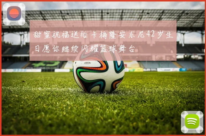 甜蜜祝福送给卡梅隆安东尼42岁生日愿你继续闪耀篮球舞台