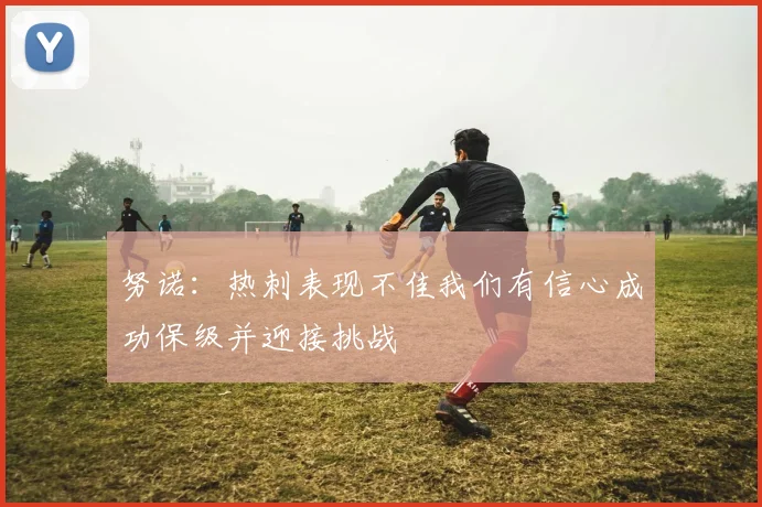 努诺：热刺表现不佳我们有信心成功保级并迎接挑战