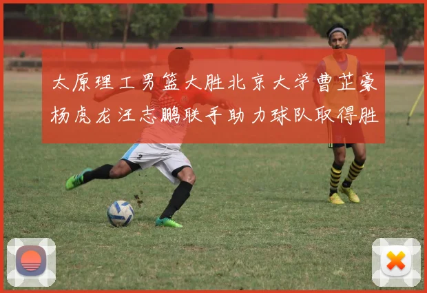太原理工男篮大胜北京大学曹芷豪杨虎龙汪志鹏联手助力球队取得胜利