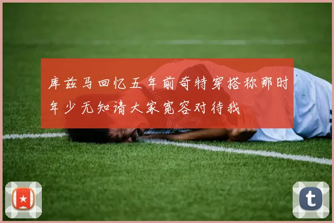 库兹马回忆五年前奇特穿搭称那时年少无知请大家宽容对待我