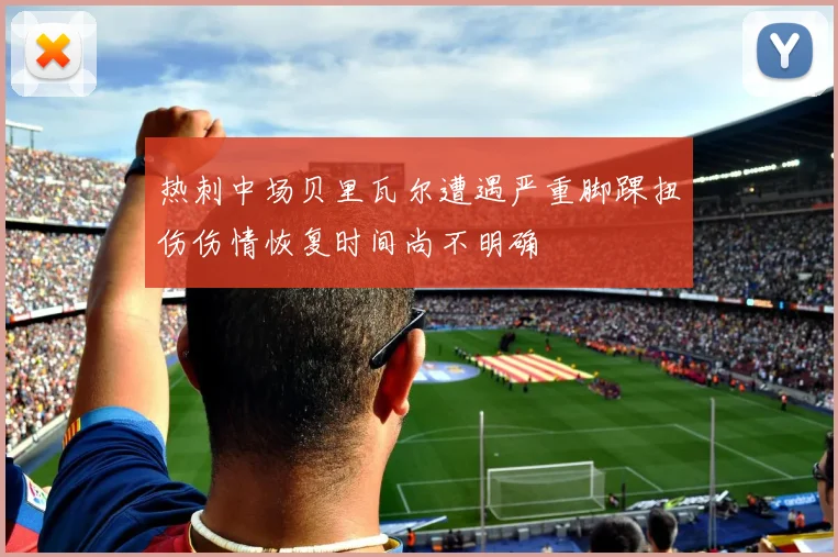 热刺中场贝里瓦尔遭遇严重脚踝扭伤伤情恢复时间尚不明确