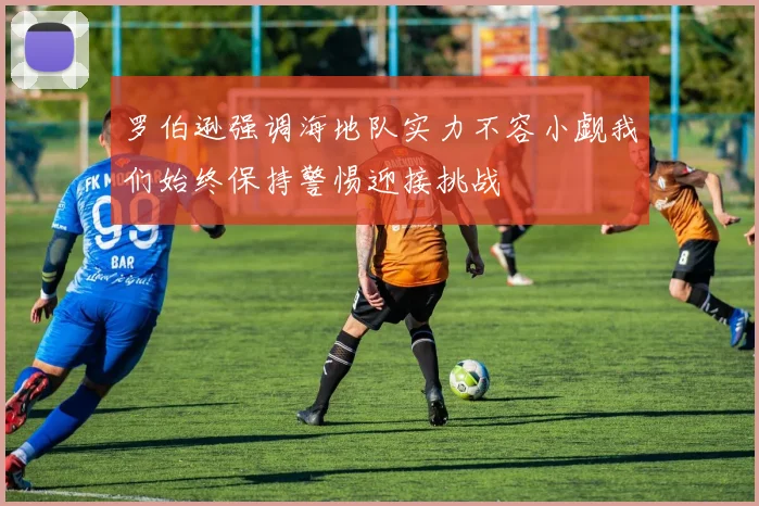 罗伯逊强调海地队实力不容小觑我们始终保持警惕迎接挑战