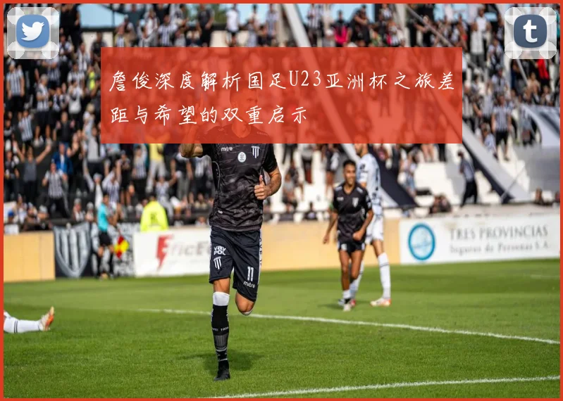 詹俊深度解析国足U23亚洲杯之旅差距与希望的双重启示