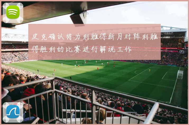 皮克确认将为利雅得新月对阵利雅得胜利的比赛进行解说工作