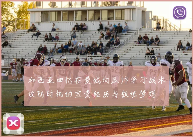 加西亚回忆在曼城向瓜帅学习战术攻防时机的宝贵经历与教练梦想