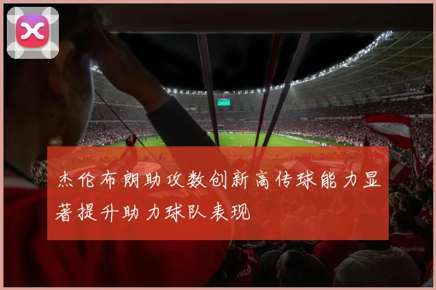 杰伦布朗助攻数创新高传球能力显著提升助力球队表现