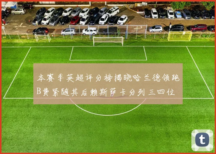 本赛季英超评分榜揭晓哈兰德领跑B费紧随其后赖斯萨卡分列三四位