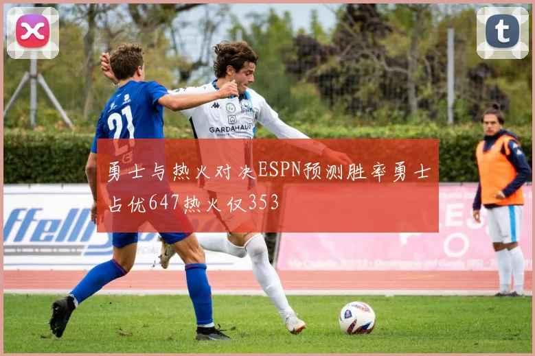 勇士与热火对决ESPN预测胜率勇士占优647热火仅353