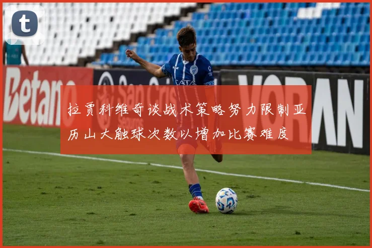 拉贾科维奇谈战术策略努力限制亚历山大触球次数以增加比赛难度