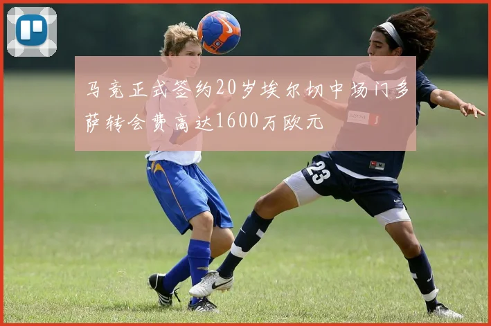 马竞正式签约20岁埃尔切中场门多萨转会费高达1600万欧元