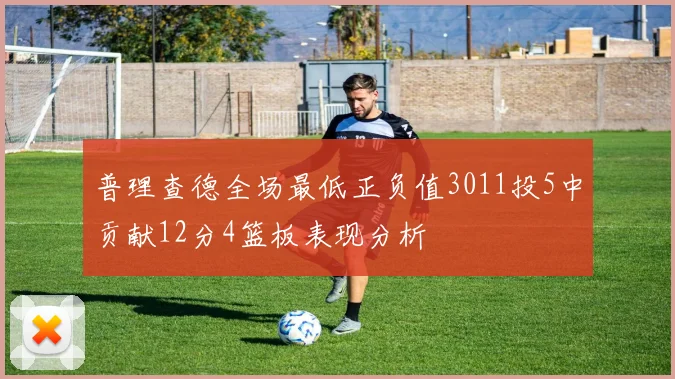 普理查德全场最低正负值3011投5中贡献12分4篮板表现分析