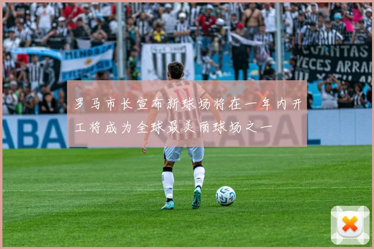 罗马市长宣布新球场将在一年内开工将成为全球最美丽球场之一