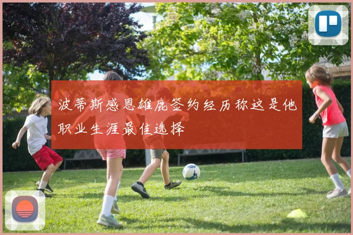 波蒂斯感恩雄鹿签约经历称这是他职业生涯最佳选择