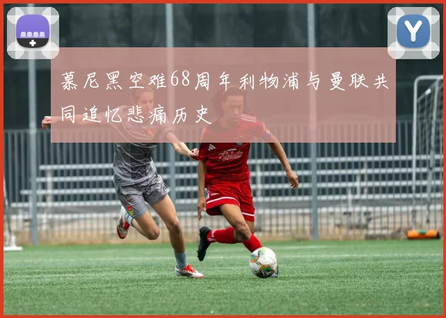 慕尼黑空难68周年利物浦与曼联共同追忆悲痛历史